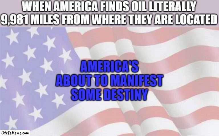 'merica!!! |  WHEN AMERICA FINDS OIL LITERALLY 9,981 MILES FROM WHERE THEY ARE LOCATED; AMERICA'S ABOUT TO MANIFEST SOME DESTINY | image tagged in faded american flag,memes | made w/ Lifeismeme meme maker