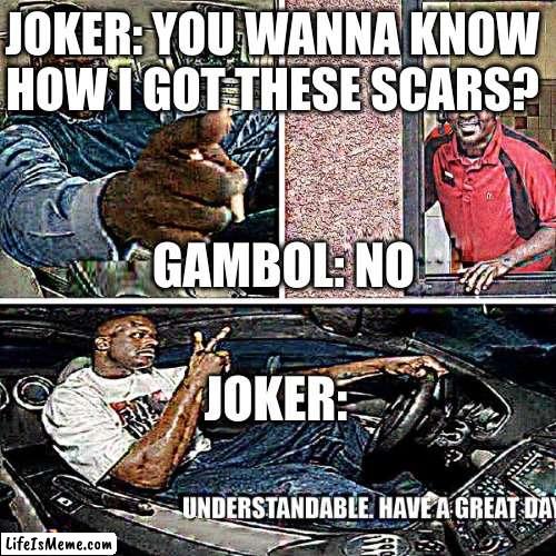 Understandable, have a great day |  JOKER: YOU WANNA KNOW HOW I GOT THESE SCARS? GAMBOL: NO; JOKER: | image tagged in understandable have a great day | made w/ Lifeismeme meme maker