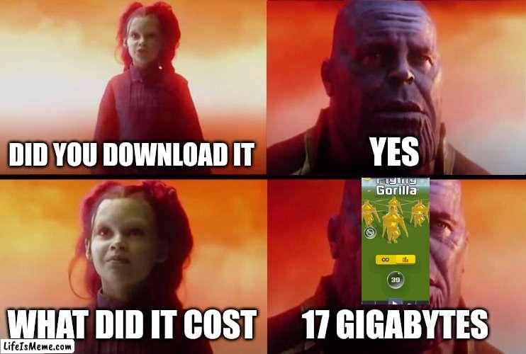 thanos what did it cost |  DID YOU DOWNLOAD IT; YES; WHAT DID IT COST; 17 GIGABYTES | image tagged in thanos what did it cost | made w/ Lifeismeme meme maker