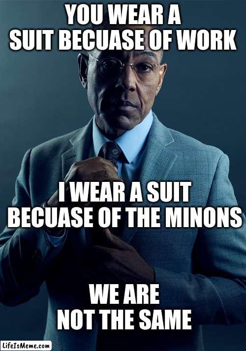 we aren't the same |  YOU WEAR A SUIT BECUASE OF WORK; I WEAR A SUIT BECUASE OF THE MINONS; WE ARE NOT THE SAME | image tagged in gus fring we are not the same | made w/ Lifeismeme meme maker