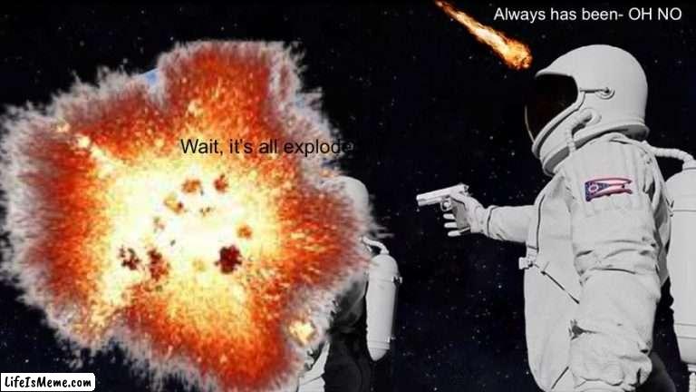 Meanwhile in a different universe: |  Always has been- OH NO; Wait, it’s all exploded?? | image tagged in explosion,always has been,fun,cool,unexpected | made w/ Lifeismeme meme maker