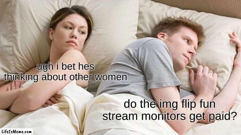 do they? |  ugh i bet hes thinking about other women; do the img flip fun stream monitors get paid? | image tagged in memes,i bet he's thinking about other women | made w/ Lifeismeme meme maker