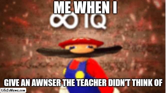 Anyone agree |  ME WHEN I; GIVE AN AWNSER THE TEACHER DIDN'T THINK OF | image tagged in infinite iq | made w/ Lifeismeme meme maker