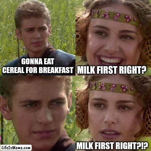 Milk is first you can't say no |  GONNA EAT CEREAL FOR BREAKFAST; MILK FIRST RIGHT? MILK FIRST RIGHT?!? | image tagged in anakin padme 4 panel | made w/ Lifeismeme meme maker