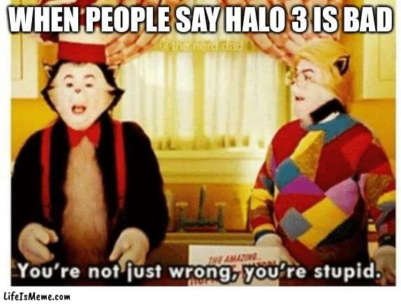 Halo 3 |  WHEN PEOPLE SAY HALO 3 IS BAD | image tagged in you're not just wrong your stupid,halo,video games | made w/ Lifeismeme meme maker