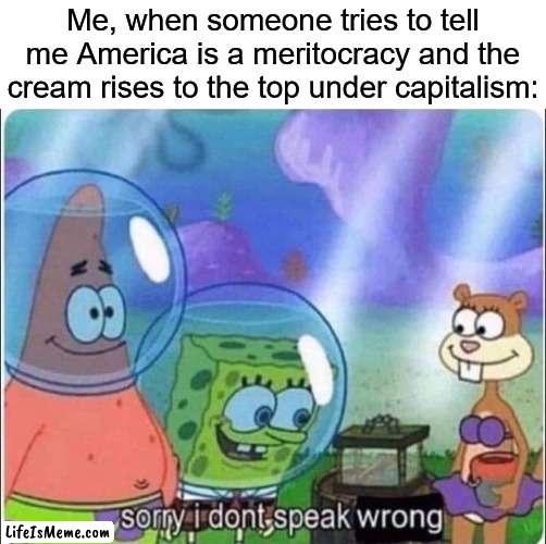 Sponge Bob Speak Wrong |  Me, when someone tries to tell me America is a meritocracy and the cream rises to the top under capitalism: | image tagged in sponge bob speak wrong,capitalism,meritocracy | made w/ Lifeismeme meme maker
