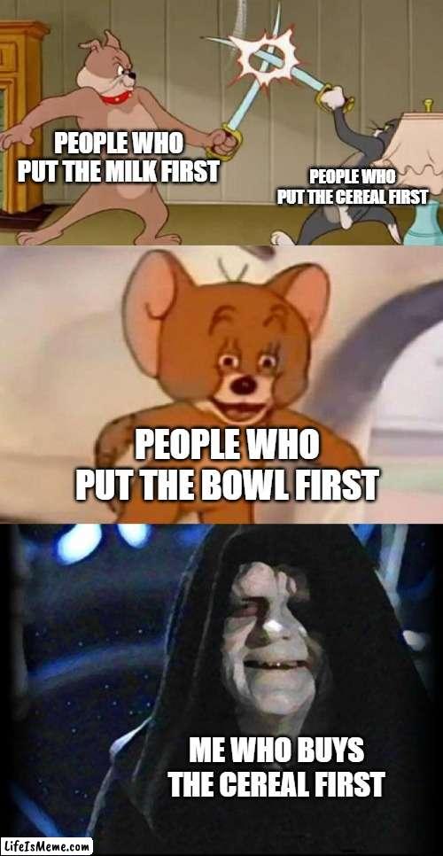 Smug Palpatine |  PEOPLE WHO PUT THE MILK FIRST; PEOPLE WHO PUT THE CEREAL FIRST; PEOPLE WHO PUT THE BOWL FIRST; ME WHO BUYS THE CEREAL FIRST | image tagged in tom and jerry swordfight | made w/ Lifeismeme meme maker