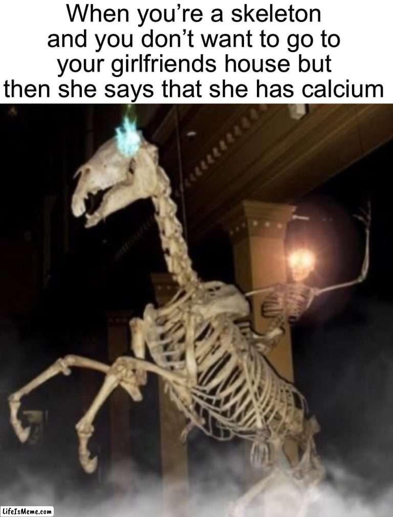 ☠️ Count me in ☠️ |  When you’re a skeleton and you don’t want to go to your girlfriends house but then she says that she has calcium | image tagged in memes,funny,skeleton,spooky month,spooktober,halloween | made w/ Lifeismeme meme maker