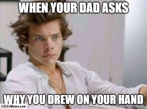 Drew on your hand |  WHEN YOUR DAD ASKS; WHY YOU DREW ON YOUR HAND | image tagged in harry styles,best song ever,dad,draw | made w/ Lifeismeme meme maker