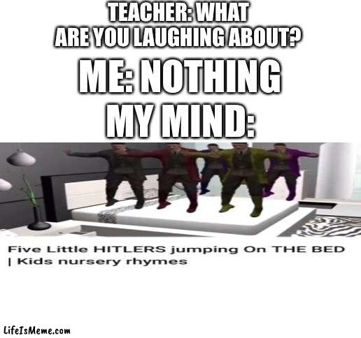 5 little Hitlers jumping on the bed |  TEACHER: WHAT ARE YOU LAUGHING ABOUT? ME: NOTHING; MY MIND: | image tagged in blank white template | made w/ Lifeismeme meme maker
