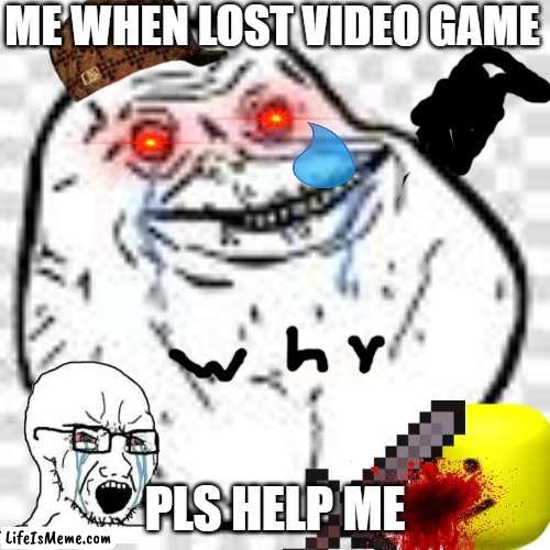 Game over |  ME WHEN LOST VIDEO GAME; PLS HELP ME | image tagged in sad but true | made w/ Lifeismeme meme maker