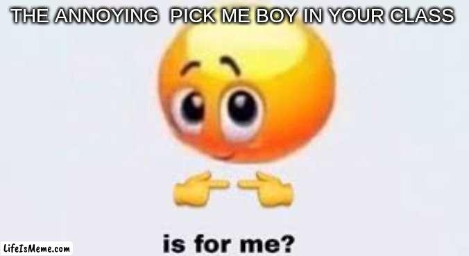 Is for me |  THE ANNOYING  PICK ME BOY IN YOUR CLASS | image tagged in is for me | made w/ Lifeismeme meme maker