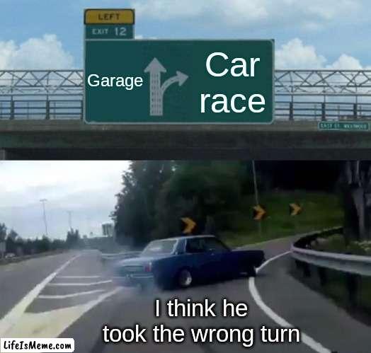 What'sthe car doing |  Garage; Car race; I think he took the wrong turn | image tagged in memes,left exit 12 off ramp | made w/ Lifeismeme meme maker