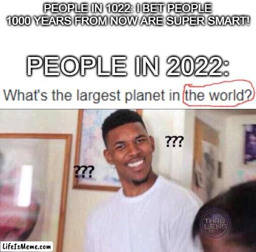 ah yes there's a planet in the world |  PEOPLE IN 1022: I BET PEOPLE 1000 YEARS FROM NOW ARE SUPER SMART! PEOPLE IN 2022: | image tagged in black guy confused | made w/ Lifeismeme meme maker