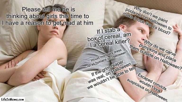 More Halloween shower thoughts |  Please tell me he is thinking about girls this time to I have a reason to get mad at him; Why don’t we paint pools red on Halloween to make it look like it’s blood? If I stab a box of cereal, am I a cereal killer? Why do we carve pumpkins and place them outside on Halloween? Would monsters dress up as humans on Halloween? If the grim reaper was real, on Halloween we wouldn’t be able to tell. Escaped convicts wouldn’t look suspicious on Halloween. | image tagged in memes,i bet he's thinking about other women | made w/ Lifeismeme meme maker