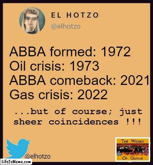 And then again, winning the lottery is also a coincidence. |  ABBA formed: 1972
Oil crisis: 1973

ABBA comeback: 2021
Gas crisis: 2022; ...but of course; just
sheer coincidences !!! | image tagged in meme,funny meme,deep thoughts,abba,crisis | made w/ Lifeismeme meme maker