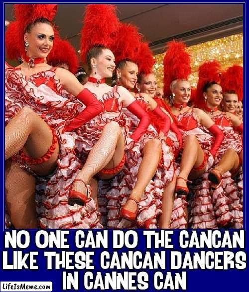 These CanCan Dancers have a leg up on the competition or more |  NO ONE CAN DO THE CANCAN
LIKE THESE CANCAN DANCERS
IN CANNES CAN | image tagged in vince vance,cancan,dancers,moulin rouge,memes,legs | made w/ Lifeismeme meme maker