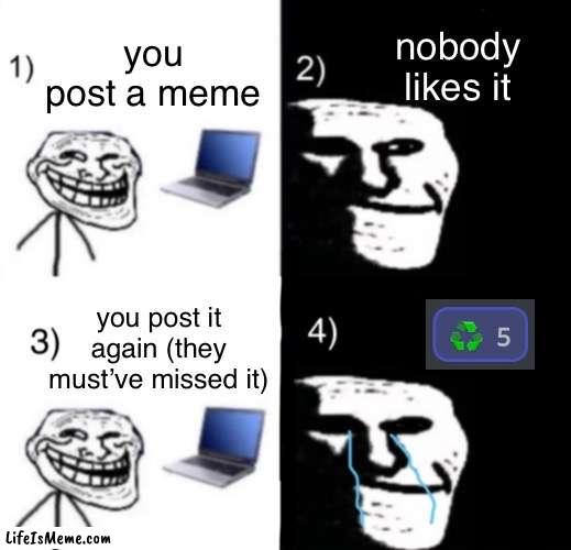Honestly the worst |  nobody likes it; you post a meme; you post it again (they must’ve missed it) | image tagged in depressed trollface 4 steps,original meme,sad | made w/ Lifeismeme meme maker