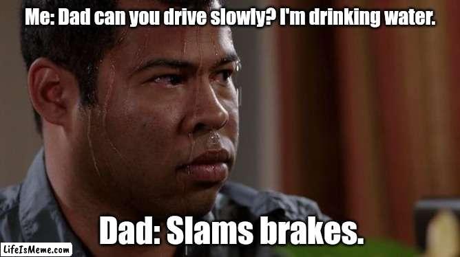 I think I have whip lash. |  Me: Dad can you drive slowly? I'm drinking water. Dad: Slams brakes. | image tagged in sweating bullets,funny | made w/ Lifeismeme meme maker