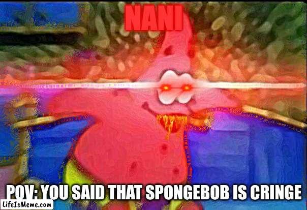 heretic |  NANI; POV: YOU SAID THAT SPONGEBOB IS CRINGE | image tagged in nani | made w/ Lifeismeme meme maker