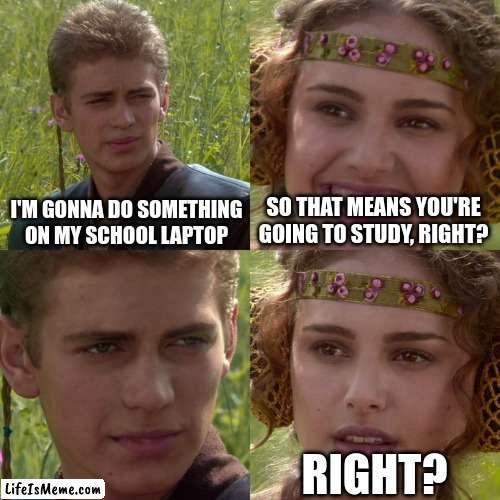 O_O |  I'M GONNA DO SOMETHING ON MY SCHOOL LAPTOP; SO THAT MEANS YOU'RE GOING TO STUDY, RIGHT? RIGHT? | image tagged in anakin padme 4 panel | made w/ Lifeismeme meme maker