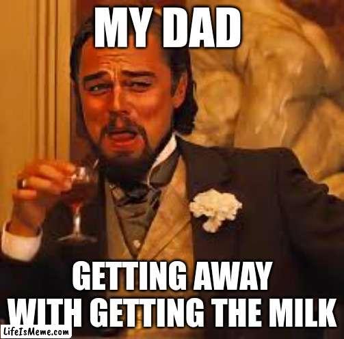 my dad |  MY DAD; GETTING AWAY WITH GETTING THE MILK | image tagged in dad | made w/ Lifeismeme meme maker