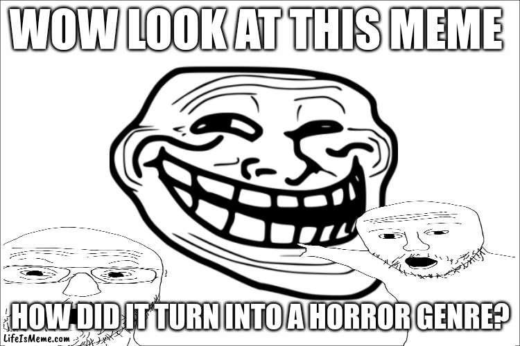 trollge |  WOW LOOK AT THIS MEME; HOW DID IT TURN INTO A HORROR GENRE? | image tagged in troll | made w/ Lifeismeme meme maker