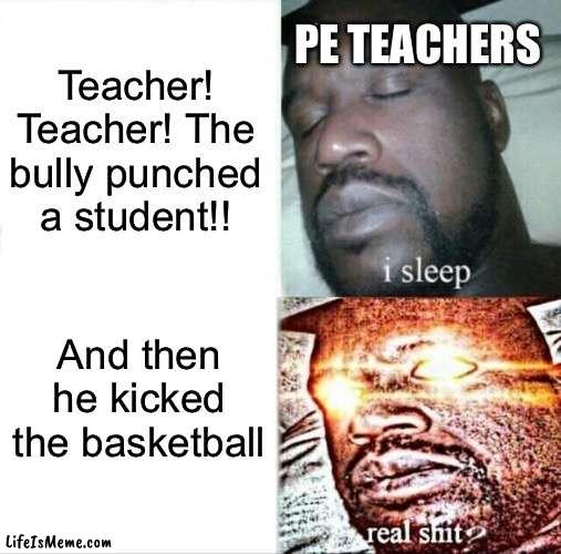 Something… |  PE TEACHERS; Teacher! Teacher! The bully punched a student!! And then he kicked the basketball | image tagged in memes,sleeping shaq | made w/ Lifeismeme meme maker