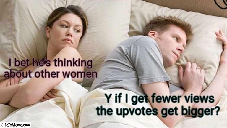 That's... how memes work? |  I bet he's thinking about other women; Y if I get fewer views the upvotes get bigger? | image tagged in memes,i bet he's thinking about other women | made w/ Lifeismeme meme maker