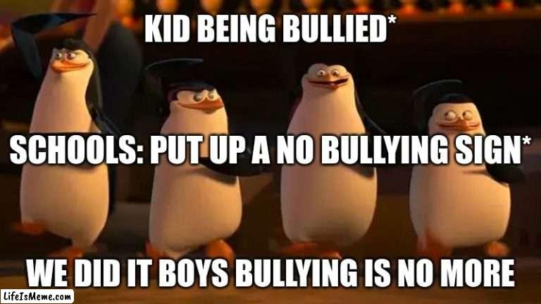 school logic |  KID BEING BULLIED*; SCHOOLS: PUT UP A NO BULLYING SIGN*; WE DID IT BOYS BULLYING IS NO MORE | image tagged in penguins of madagascar | made w/ Lifeismeme meme maker
