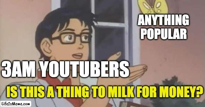 3am Youtubers in a Nutshell |  ANYTHING POPULAR; 3AM YOUTUBERS; IS THIS A THING TO MILK FOR MONEY? | image tagged in is this a pigeon | made w/ Lifeismeme meme maker