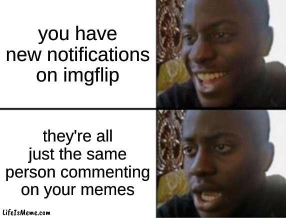 title goes here |  you have new notifications on imgflip; they're all just the same person commenting on your memes | image tagged in oh yeah oh no | made w/ Lifeismeme meme maker
