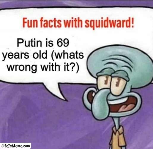whats wrong? |  Putin is 69 years old (whats wrong with it?) | image tagged in fun facts with squidward | made w/ Lifeismeme meme maker