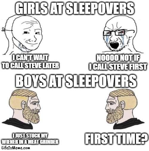 Amateur |  GIRLS AT SLEEPOVERS; I CAN'T WAIT TO CALL STEVE LATER; NOOOO NOT IF I CALL STEVE FIRST; BOYS AT SLEEPOVERS; FIRST TIME? I JUST STUCK MY WIENER IN A MEAT GRINDER | image tagged in chad we know | made w/ Lifeismeme meme maker