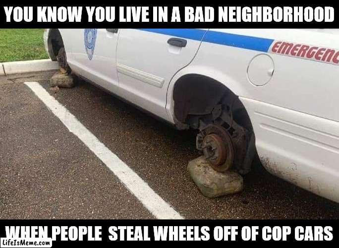 It does make for an easier getaway |  YOU KNOW YOU LIVE IN A BAD NEIGHBORHOOD; WHEN PEOPLE  STEAL WHEELS OFF OF COP CARS | image tagged in police,car,wheel,theft | made w/ Lifeismeme meme maker