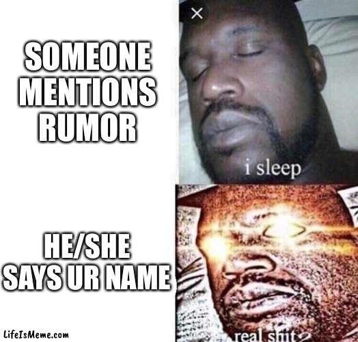 i sleep real shit |  SOMEONE MENTIONS RUMOR; HE/SHE SAYS UR NAME | image tagged in i sleep real shit | made w/ Lifeismeme meme maker