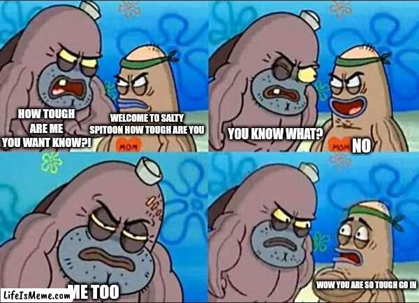 Salty spitoon meme |  HOW TOUGH ARE ME YOU WANT KNOW?! WELCOME TO SALTY SPITOON HOW TOUGH ARE YOU; YOU KNOW WHAT? NO; WOW YOU ARE SO TOUGH GO IN; ME TOO | image tagged in salty spitoon meme,new template | made w/ Lifeismeme meme maker