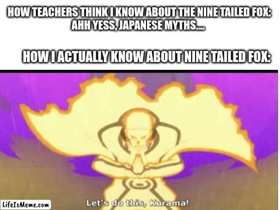 ffsfadsf |  HOW TEACHERS THINK I KNOW ABOUT THE NINE TAILED FOX: 
AHH YESS, JAPANESE MYTHS.... HOW I ACTUALLY KNOW ABOUT NINE TAILED FOX: | image tagged in lol so funny | made w/ Lifeismeme meme maker