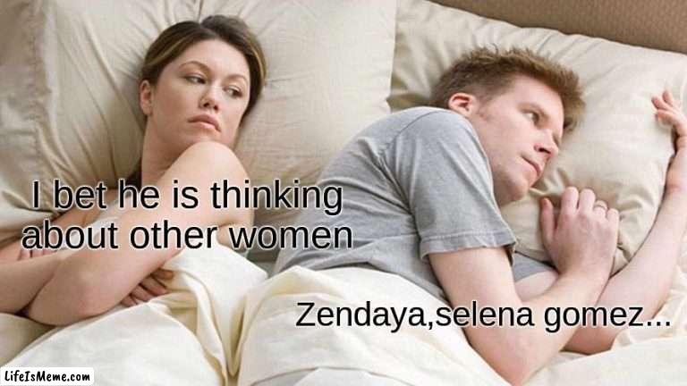 let me know if you get it |  I bet he is thinking about other women; Zendaya,selena gomez... | image tagged in memes,i bet he's thinking about other women | made w/ Lifeismeme meme maker