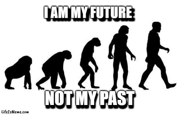 Human Evolution |  I AM MY FUTURE; I AM MY FUTURE; NOT MY PAST; NOT MY PAST | image tagged in human evolution | made w/ Lifeismeme meme maker