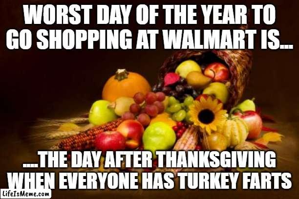 Thanksgiving |  WORST DAY OF THE YEAR TO GO SHOPPING AT WALMART IS... ....THE DAY AFTER THANKSGIVING WHEN EVERYONE HAS TURKEY FARTS | image tagged in thanksgiving | made w/ Lifeismeme meme maker