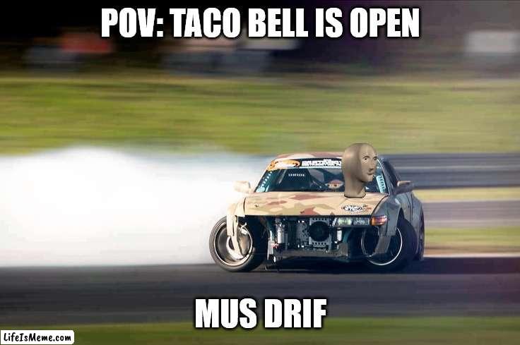 Drifting |  POV: TACO BELL IS OPEN; MUS DRIF | image tagged in drifting | made w/ Lifeismeme meme maker