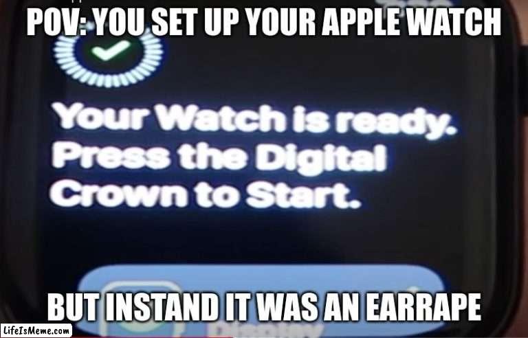 POV: You set up your apple watch |  POV: YOU SET UP YOUR APPLE WATCH; BUT INSTAND IT WAS AN EARRAPE | image tagged in memes | made w/ Lifeismeme meme maker