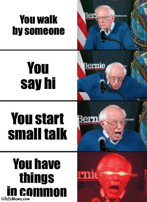 Bernie Sanders reaction (nuked) |  You walk by someone; You say hi; You start small talk; You have things in common | image tagged in bernie sanders reaction nuked,random | made w/ Lifeismeme meme maker