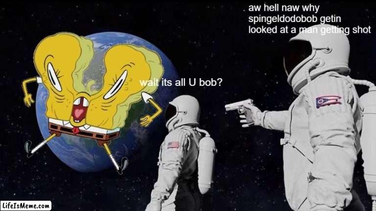 wait its all aw hell naw |  aw hell naw why spingeldodobob getin looked at a man getting shot; wait its all U bob? | image tagged in memes,always has been,spongebob | made w/ Lifeismeme meme maker