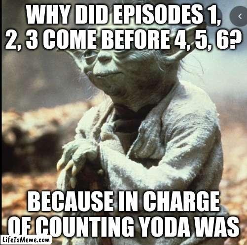 Star wars meme |  WHY DID EPISODES 1, 2, 3 COME BEFORE 4, 5, 6? BECAUSE IN CHARGE OF COUNTING YODA WAS | image tagged in star wars yoda,star wars | made w/ Lifeismeme meme maker