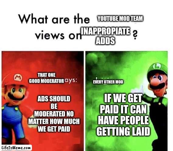 youtube in a nutshell |  YOUTUBE MOD TEAM; INAPPROPIATE ADDS; THAT ONE GOOD MODERATOR; EVERY OTHER MOD; ADS SHOULD BE MODERATED NO MATTER HOW MUCH WE GET PAID; IF WE GET PAID IT CAN HAVE PEOPLE GETTING LAID | image tagged in mario bros views | made w/ Lifeismeme meme maker