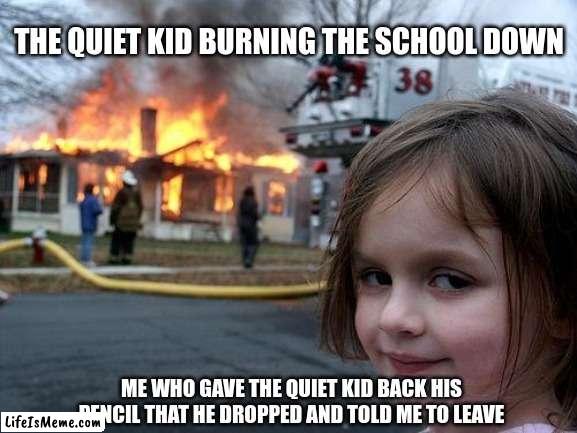 This is a connecting meme to my previous one. |  THE QUIET KID BURNING THE SCHOOL DOWN; ME WHO GAVE THE QUIET KID BACK HIS PENCIL THAT HE DROPPED AND TOLD ME TO LEAVE | image tagged in memes,disaster girl,fire,pencil,quiet kid,dropped | made w/ Lifeismeme meme maker