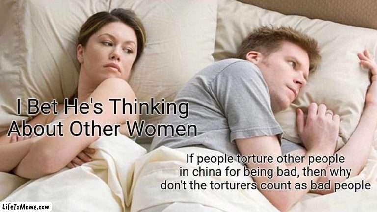 LOL I MEAN IF YOU WERE TO BE HONEST |  I Bet He's Thinking About Other Women; If people torture other people in china for being bad, then why don't the torturers count as bad people | image tagged in memes,i bet he's thinking about other women | made w/ Lifeismeme meme maker