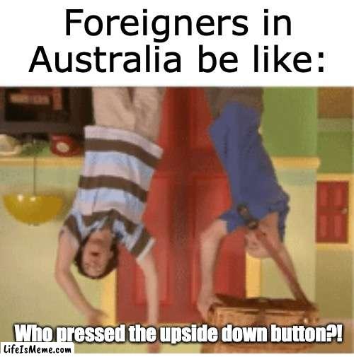 Foreigners in Australia be like |  Foreigners in Australia be like:; Who pressed the upside down button?! | image tagged in australia,funny because it's true | made w/ Lifeismeme meme maker